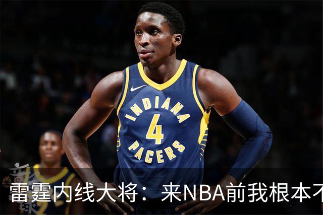 雷霆内线大将：来NBA前我根本不会挡拆，这是我硬着练出来的